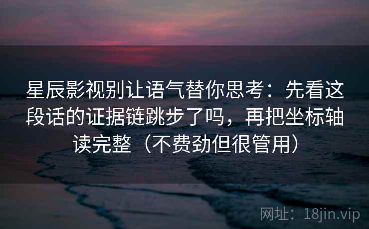 星辰影视别让语气替你思考:先看这段话的证据链跳步了吗,再把坐标轴读完整(不费劲但很管用) 星辰影视别让语气替你思考:先看这段话的证据链跳步了吗,再把坐标轴读完整(不费劲但很管用)