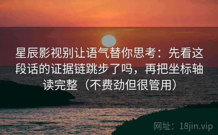 星辰影视别让语气替你思考:先看这段话的证据链跳步了吗,再把坐标轴读完整(不费劲但很管用) 星辰影视别让语气替你思考:先看这段话的证据链跳步了吗,再把坐标轴读完整(不费劲但很管用)