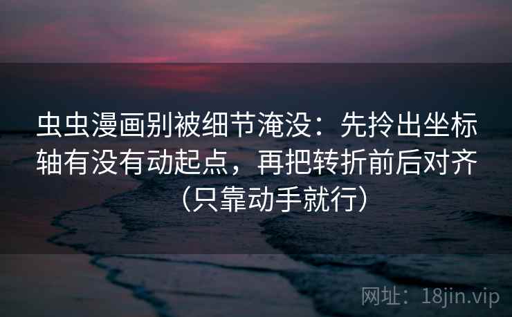 虫虫漫画别被细节淹没:先拎出坐标轴有没有动起点,再把转折前后对齐(只靠动手就行) 虫虫漫画别被细节淹没:先拎出坐标轴有没有动起点,再把转折前后对齐(只靠动手就行)