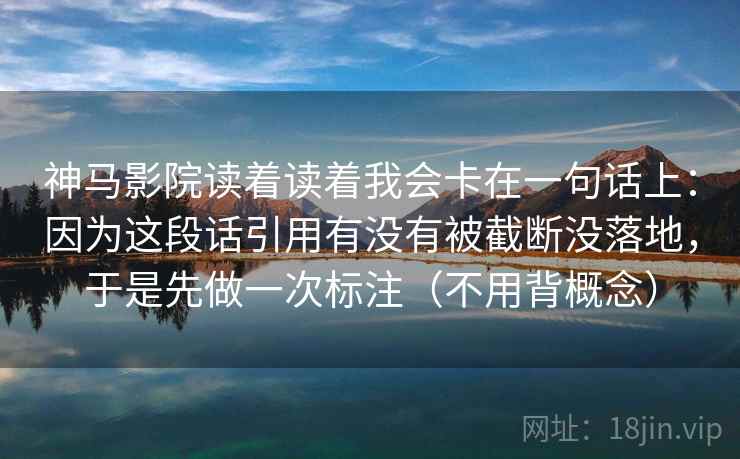 神马影院读着读着我会卡在一句话上:因为这段话引用有没有被截断没落地,于是先做一次标注(不用背概念) 神马影院读着读着我会卡在一句话上:因为这段话引用有没有被截断没落地,于是先做一次标注(不用背概念)