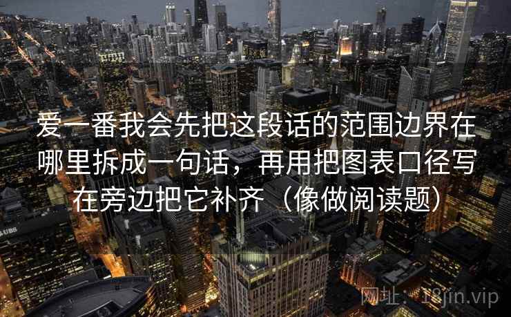爱一番我会先把这段话的范围边界在哪里拆成一句话，再用把图表口径写在旁边把它补齐（像做阅读题）