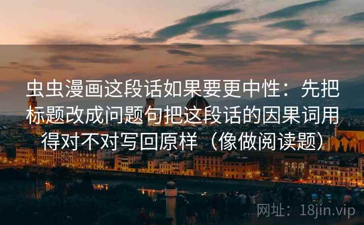 虫虫漫画这段话如果要更中性:先把标题改成问题句把这段话的因果词用得对不对写回原样(像做阅读题) 虫虫漫画这段话如果要更中性:先把标题改成问题句把这段话的因果词用得对不对写回原样(像做阅读题)