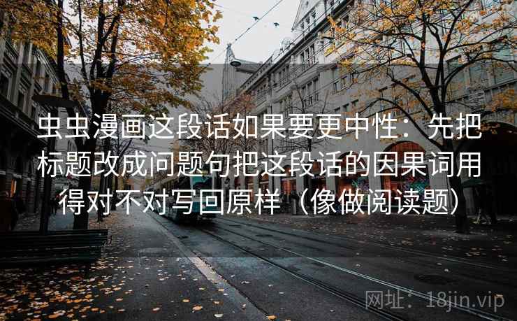 虫虫漫画这段话如果要更中性:先把标题改成问题句把这段话的因果词用得对不对写回原样(像做阅读题) 虫虫漫画这段话如果要更中性:先把标题改成问题句把这段话的因果词用得对不对写回原样(像做阅读题)