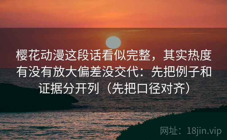 樱花动漫这段话看似完整，其实热度有没有放大偏差没交代：先把例子和证据分开列（先把口径对齐）