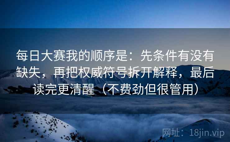 每日大赛我的顺序是：先条件有没有缺失，再把权威符号拆开解释，最后读完更清醒（不费劲但很管用）