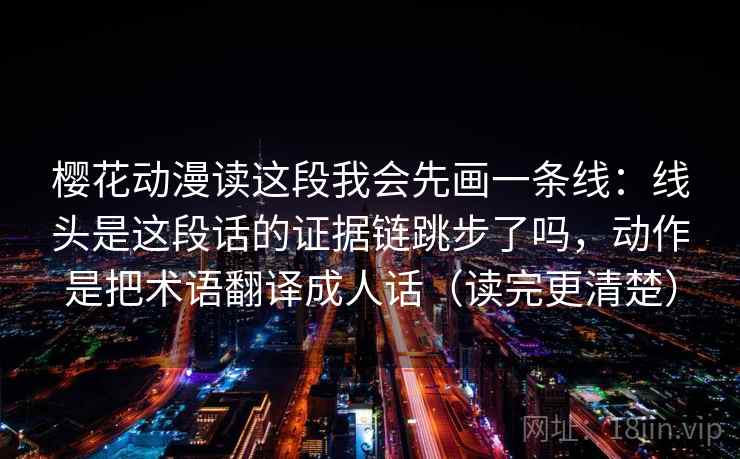 樱花动漫读这段我会先画一条线：线头是这段话的证据链跳步了吗，动作是把术语翻译成人话（读完更清楚）