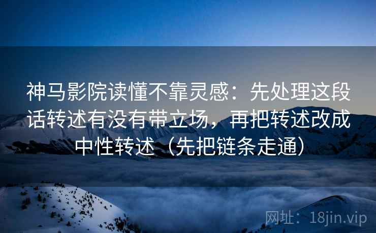 神马影院读懂不靠灵感：先处理这段话转述有没有带立场，再把转述改成中性转述（先把链条走通）