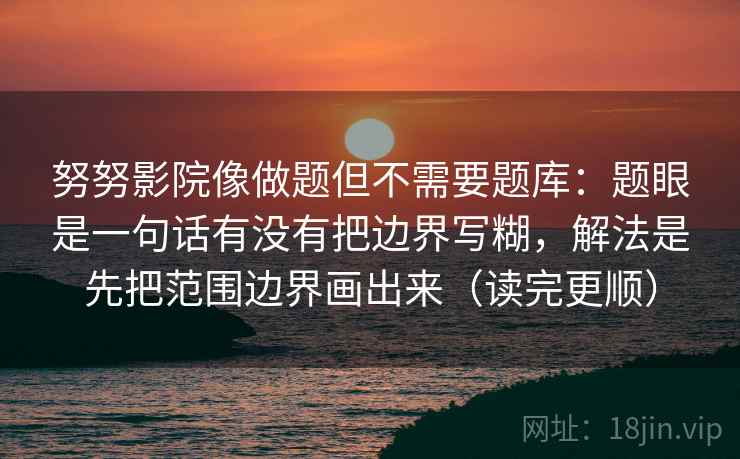 努努影院像做题但不需要题库：题眼是一句话有没有把边界写糊，解法是先把范围边界画出来（读完更顺）