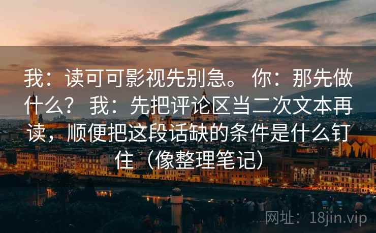 我：读可可影视先别急。 你：那先做什么？ 我：先把评论区当二次文本再读，顺便把这段话缺的条件是什么钉住（像整理笔记）