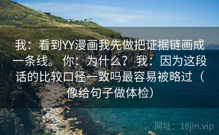 我:看到YY漫画我先做把证据链画成一条线。 你:为什么? 我:因为这段话的比较口径一致吗最容易被略过(像给句子做体检) 我:看到YY漫画我先做把证据链画成一条线。 你:为什么? 我:因为这段话的比较口径一致吗最容易被略过(像给句子做体检)