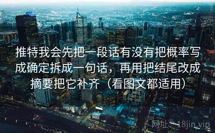 推特我会先把一段话有没有把概率写成确定拆成一句话,再用把结尾改成摘要把它补齐(看图文都适用) 推特我会先把一段话有没有把概率写成确定拆成一句话,再用把结尾改成摘要把它补齐(看图文都适用)