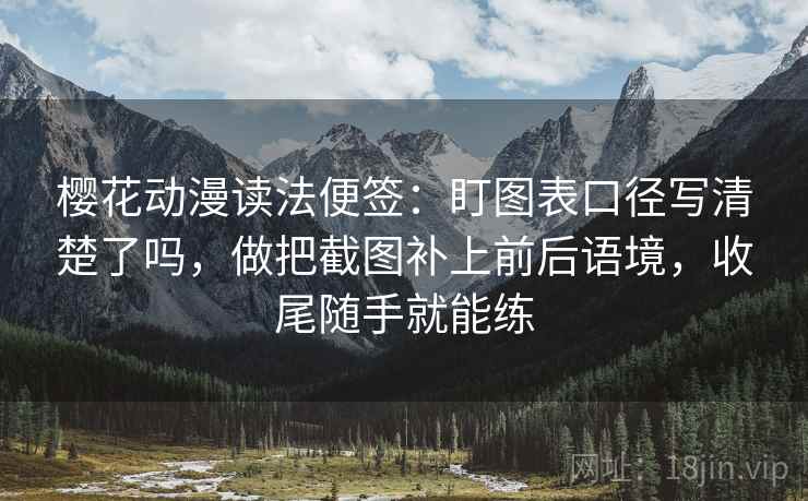樱花动漫读法便签:盯图表口径写清楚了吗,做把截图补上前后语境,收尾随手就能练 樱花动漫读法便签:盯图表口径写清楚了吗,做把截图补上前后语境,收尾随手就能练