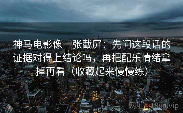 神马电影像一张截屏:先问这段话的证据对得上结论吗,再把配乐情绪拿掉再看(收藏起来慢慢练) 神马电影像一张截屏:先问这段话的证据对得上结论吗,再把配乐情绪拿掉再看(收藏起来慢慢练)