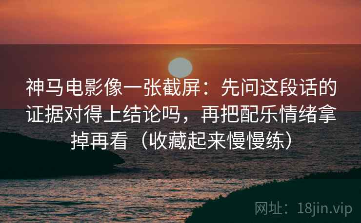 神马电影像一张截屏:先问这段话的证据对得上结论吗,再把配乐情绪拿掉再看(收藏起来慢慢练) 神马电影像一张截屏:先问这段话的证据对得上结论吗,再把配乐情绪拿掉再看(收藏起来慢慢练)
