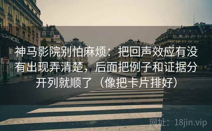 神马影院别怕麻烦:把回声效应有没有出现弄清楚,后面把例子和证据分开列就顺了(像把卡片排好) 神马影院别怕麻烦:把回声效应有没有出现弄清楚,后面把例子和证据分开列就顺了(像把卡片排好)