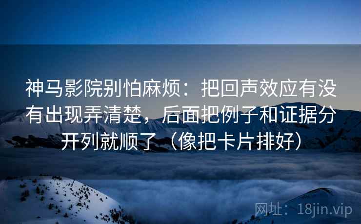 神马影院别怕麻烦:把回声效应有没有出现弄清楚,后面把例子和证据分开列就顺了(像把卡片排好) 神马影院别怕麻烦:把回声效应有没有出现弄清楚,后面把例子和证据分开列就顺了(像把卡片排好)