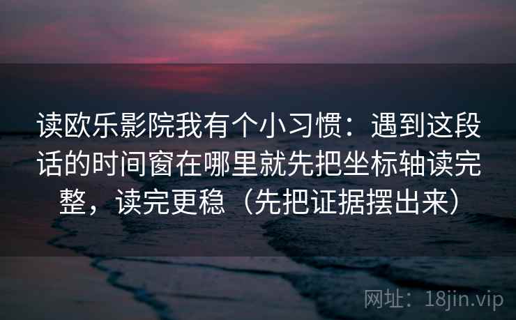 读欧乐影院我有个小习惯：遇到这段话的时间窗在哪里就先把坐标轴读完整，读完更稳（先把证据摆出来）