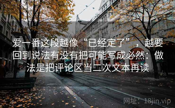 爱一番这段越像“已经定了”,越要回到说法有没有把可能写成必然:做法是把评论区当二次文本再读 爱一番这段越像“已经定了”,越要回到说法有没有把可能写成必然:做法是把评论区当二次文本再读