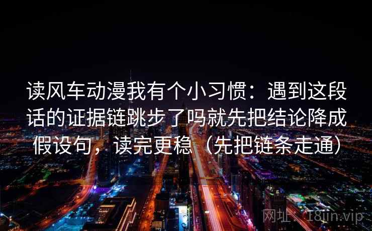读风车动漫我有个小习惯:遇到这段话的证据链跳步了吗就先把结论降成假设句,读完更稳(先把链条走通) 读风车动漫我有个小习惯:遇到这段话的证据链跳步了吗就先把结论降成假设句,读完更稳(先把链条走通)