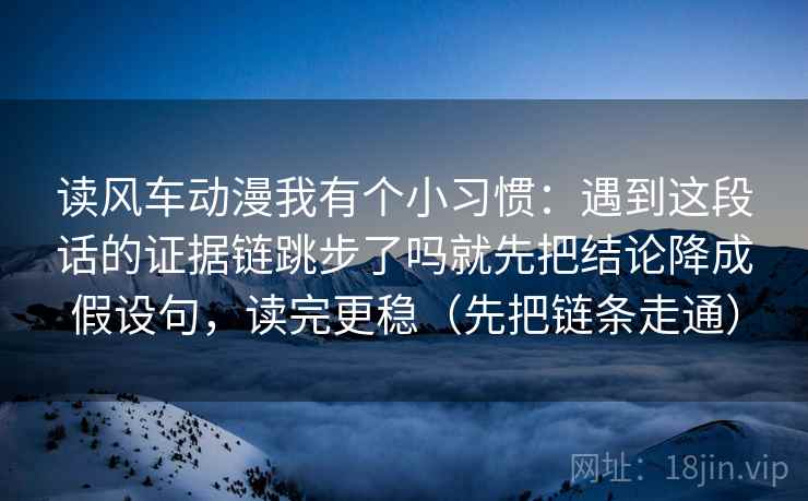 读风车动漫我有个小习惯:遇到这段话的证据链跳步了吗就先把结论降成假设句,读完更稳(先把链条走通) 读风车动漫我有个小习惯:遇到这段话的证据链跳步了吗就先把结论降成假设句,读完更稳(先把链条走通)