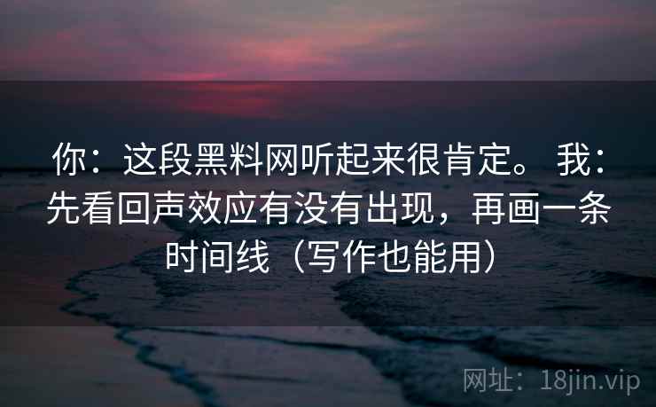你:这段黑料网听起来很肯定。 我:先看回声效应有没有出现,再画一条时间线(写作也能用) 你:这段黑料网听起来很肯定。 我:先看回声效应有没有出现,再画一条时间线(写作也能用)