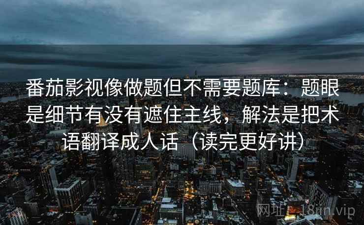 番茄影视像做题但不需要题库:题眼是细节有没有遮住主线,解法是把术语翻译成人话(读完更好讲) 番茄影视像做题但不需要题库:题眼是细节有没有遮住主线,解法是把术语翻译成人话(读完更好讲)