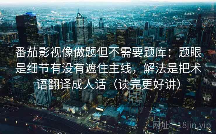 番茄影视像做题但不需要题库:题眼是细节有没有遮住主线,解法是把术语翻译成人话(读完更好讲) 番茄影视像做题但不需要题库:题眼是细节有没有遮住主线,解法是把术语翻译成人话(读完更好讲)