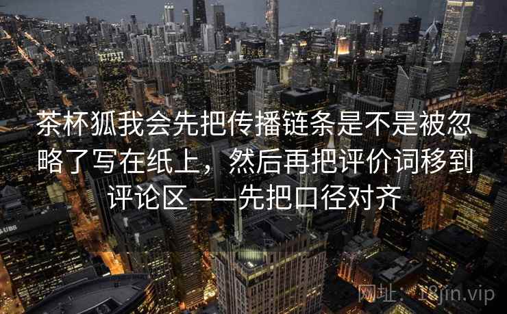 茶杯狐我会先把传播链条是不是被忽略了写在纸上,然后再把评价词移到评论区——先把口径对齐 茶杯狐我会先把传播链条是不是被忽略了写在纸上,然后再把评价词移到评论区——先把口径对齐