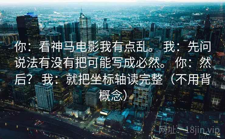你:看神马电影我有点乱。 我:先问说法有没有把可能写成必然。 你:然后? 我:就把坐标轴读完整(不用背概念) 你:看神马电影我有点乱。 我:先问说法有没有把可能写成必然。 你:然后? 我:就把坐标轴读完整(不用背概念)