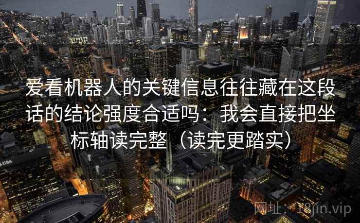 爱看机器人的关键信息往往藏在这段话的结论强度合适吗:我会直接把坐标轴读完整(读完更踏实) 爱看机器人的关键信息往往藏在这段话的结论强度合适吗:我会直接把坐标轴读完整(读完更踏实)