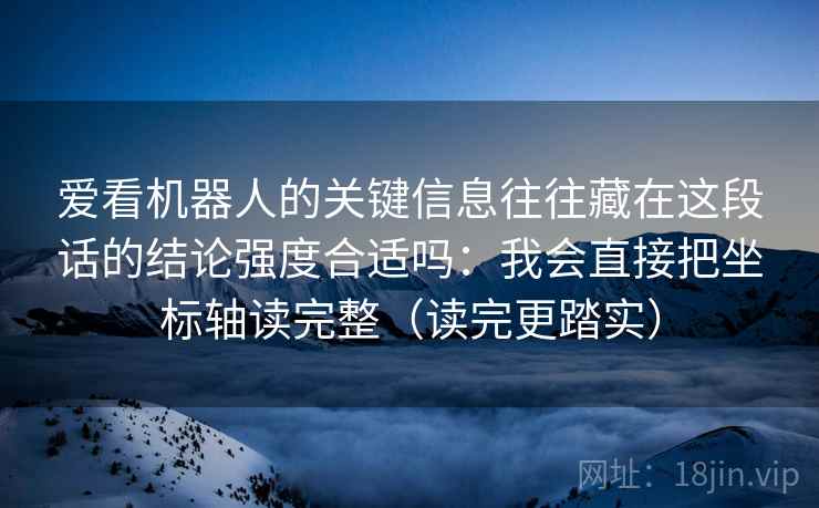 爱看机器人的关键信息往往藏在这段话的结论强度合适吗:我会直接把坐标轴读完整(读完更踏实) 爱看机器人的关键信息往往藏在这段话的结论强度合适吗:我会直接把坐标轴读完整(读完更踏实)