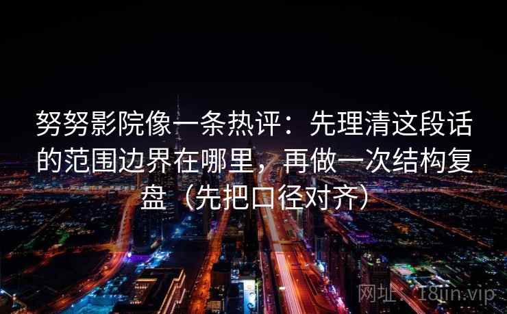 努努影院像一条热评:先理清这段话的范围边界在哪里,再做一次结构复盘(先把口径对齐) 努努影院像一条热评:先理清这段话的范围边界在哪里,再做一次结构复盘(先把口径对齐)