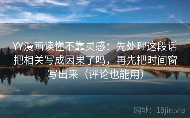 YY漫画读懂不靠灵感：先处理这段话把相关写成因果了吗，再先把时间窗写出来（评论也能用）