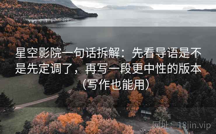 星空影院一句话拆解:先看导语是不是先定调了,再写一段更中性的版本(写作也能用) 星空影院一句话拆解:先看导语是不是先定调了,再写一段更中性的版本(写作也能用)