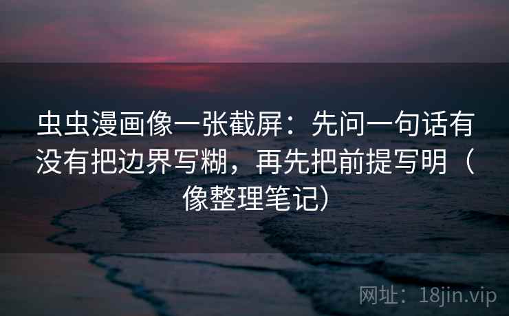 虫虫漫画像一张截屏:先问一句话有没有把边界写糊,再先把前提写明(像整理笔记) 虫虫漫画像一张截屏:先问一句话有没有把边界写糊,再先把前提写明(像整理笔记)