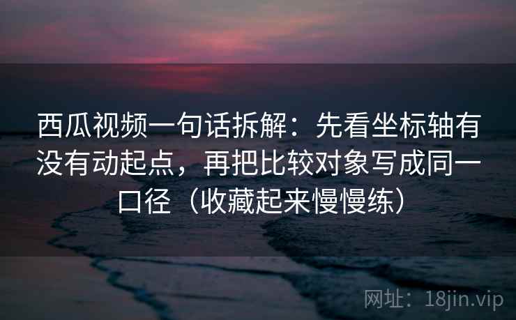西瓜视频一句话拆解:先看坐标轴有没有动起点,再把比较对象写成同一口径(收藏起来慢慢练) 西瓜视频一句话拆解:先看坐标轴有没有动起点,再把比较对象写成同一口径(收藏起来慢慢练)