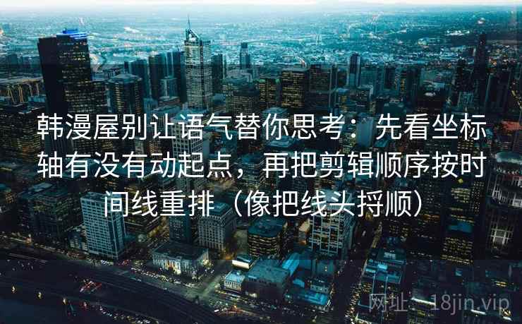 韩漫屋别让语气替你思考:先看坐标轴有没有动起点,再把剪辑顺序按时间线重排(像把线头捋顺) 韩漫屋别让语气替你思考:先看坐标轴有没有动起点,再把剪辑顺序按时间线重排(像把线头捋顺)