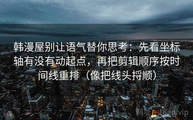 韩漫屋别让语气替你思考:先看坐标轴有没有动起点,再把剪辑顺序按时间线重排(像把线头捋顺) 韩漫屋别让语气替你思考:先看坐标轴有没有动起点,再把剪辑顺序按时间线重排(像把线头捋顺)