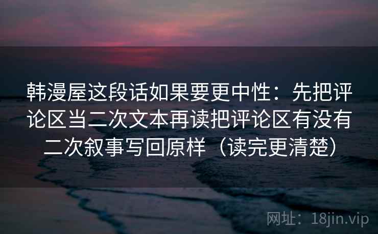 韩漫屋这段话如果要更中性:先把评论区当二次文本再读把评论区有没有二次叙事写回原样(读完更清楚) 韩漫屋这段话如果要更中性:先把评论区当二次文本再读把评论区有没有二次叙事写回原样(读完更清楚)
