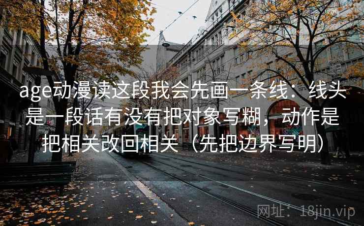 age动漫读这段我会先画一条线:线头是一段话有没有把对象写糊,动作是把相关改回相关(先把边界写明) age动漫读这段我会先画一条线:线头是一段话有没有把对象写糊,动作是把相关改回相关(先把边界写明)