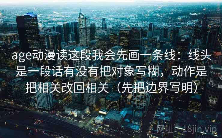 age动漫读这段我会先画一条线:线头是一段话有没有把对象写糊,动作是把相关改回相关(先把边界写明) age动漫读这段我会先画一条线:线头是一段话有没有把对象写糊,动作是把相关改回相关(先把边界写明)