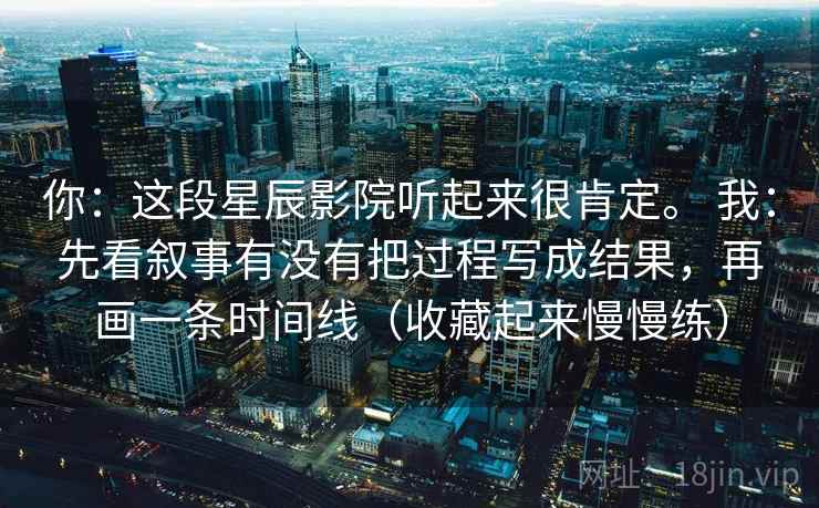 你:这段星辰影院听起来很肯定。 我:先看叙事有没有把过程写成结果,再画一条时间线(收藏起来慢慢练) 你:这段星辰影院听起来很肯定。 我:先看叙事有没有把过程写成结果,再画一条时间线(收藏起来慢慢练)