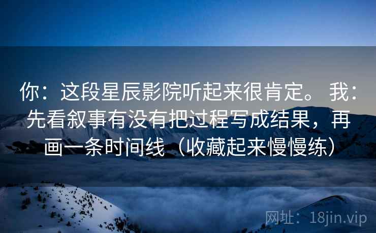 你:这段星辰影院听起来很肯定。 我:先看叙事有没有把过程写成结果,再画一条时间线(收藏起来慢慢练) 你:这段星辰影院听起来很肯定。 我:先看叙事有没有把过程写成结果,再画一条时间线(收藏起来慢慢练)