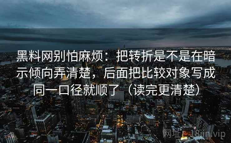 黑料网别怕麻烦:把转折是不是在暗示倾向弄清楚,后面把比较对象写成同一口径就顺了(读完更清楚) 黑料网别怕麻烦:把转折是不是在暗示倾向弄清楚,后面把比较对象写成同一口径就顺了(读完更清楚)