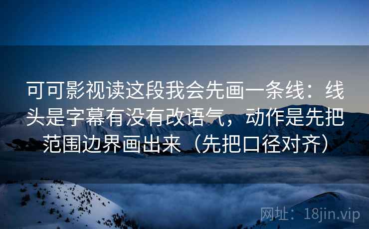 可可影视读这段我会先画一条线:线头是字幕有没有改语气,动作是先把范围边界画出来(先把口径对齐) 可可影视读这段我会先画一条线:线头是字幕有没有改语气,动作是先把范围边界画出来(先把口径对齐)