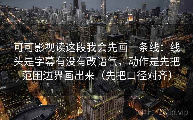 可可影视读这段我会先画一条线:线头是字幕有没有改语气,动作是先把范围边界画出来(先把口径对齐) 可可影视读这段我会先画一条线:线头是字幕有没有改语气,动作是先把范围边界画出来(先把口径对齐)