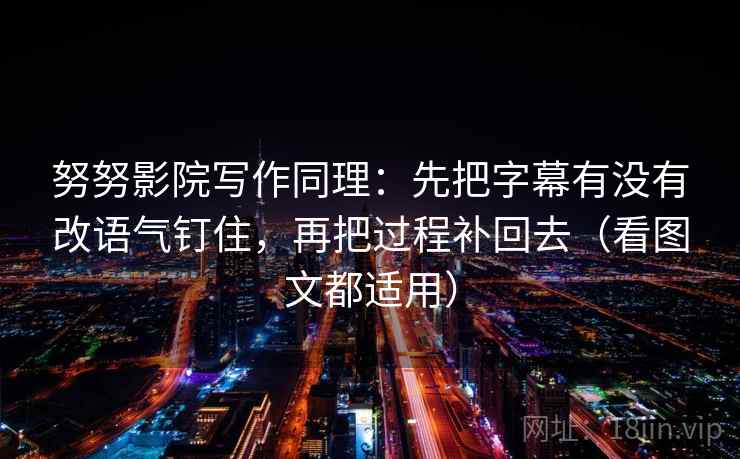 努努影院写作同理:先把字幕有没有改语气钉住,再把过程补回去(看图文都适用) 努努影院写作同理:先把字幕有没有改语气钉住,再把过程补回去(看图文都适用)