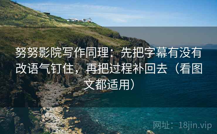 努努影院写作同理:先把字幕有没有改语气钉住,再把过程补回去(看图文都适用) 努努影院写作同理:先把字幕有没有改语气钉住,再把过程补回去(看图文都适用)