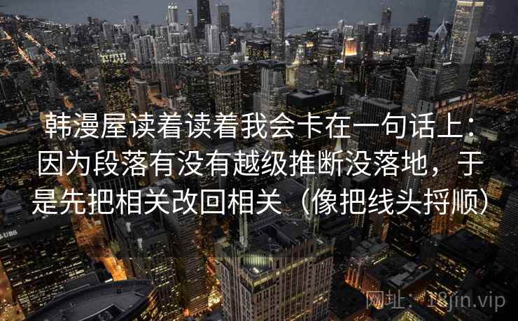 韩漫屋读着读着我会卡在一句话上：因为段落有没有越级推断没落地，于是先把相关改回相关（像把线头捋顺）
