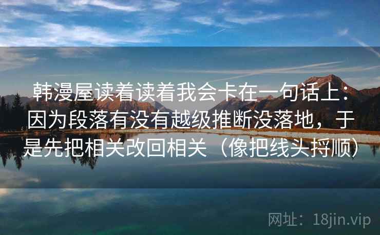 韩漫屋读着读着我会卡在一句话上：因为段落有没有越级推断没落地，于是先把相关改回相关（像把线头捋顺）